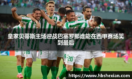 皇家贝蒂斯主场迎战巴塞罗那谁能在西甲赛场笑到最后