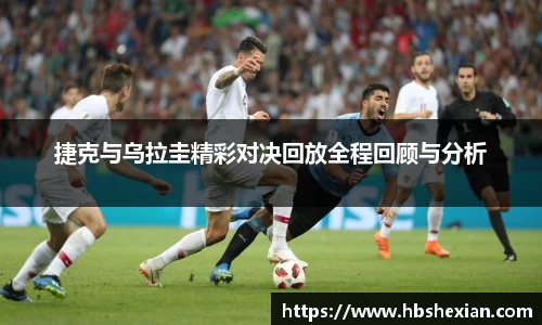 捷克与乌拉圭精彩对决回放全程回顾与分析