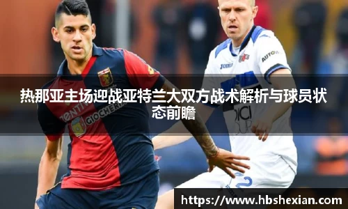 热那亚主场迎战亚特兰大双方战术解析与球员状态前瞻