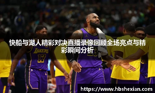 快船与湖人精彩对决直播录像回顾全场亮点与精彩瞬间分析